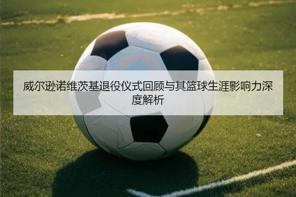 威尔逊诺维茨基退役仪式回顾与其篮球生涯影响力深度解析